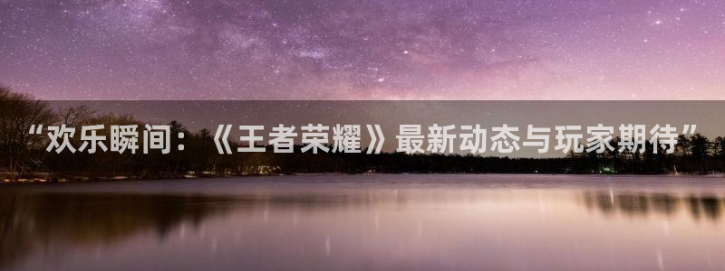 “欢乐瞬间：《王者荣耀》最新动态与玩家期待”